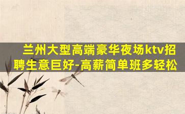 兰州大型高端豪华夜场ktv招聘生意巨好-高薪简单班多轻松